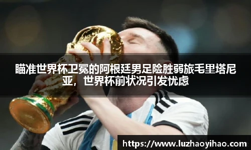 瞄准世界杯卫冕的阿根廷男足险胜弱旅毛里塔尼亚，世界杯前状况引发忧虑
